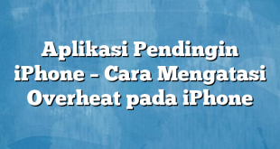 Aplikasi Pendingin iPhone – Cara Mengatasi Overheat pada iPhone