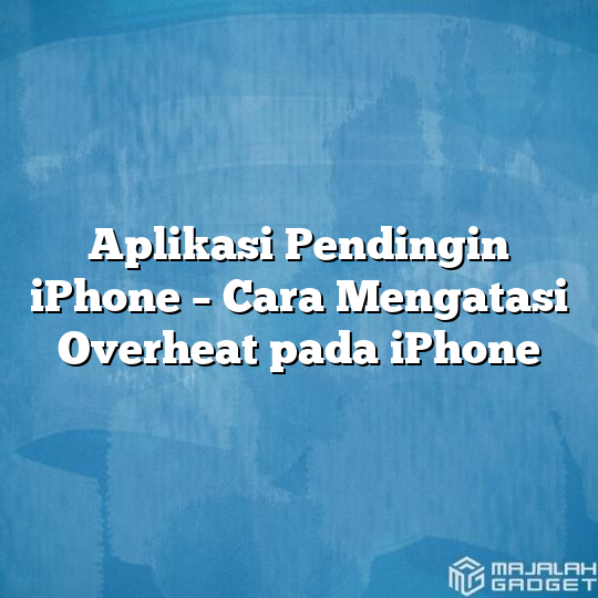 Aplikasi Pendingin Iphone Cara Mengatasi Overheat Pada Iphone Majalah Gadget