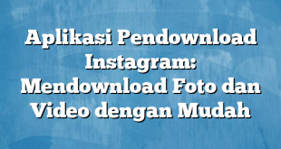 Aplikasi Pendownload Instagram: Mendownload Foto dan Video dengan Mudah