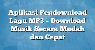 Aplikasi Pendownload Lagu MP3 – Download Musik Secara Mudah dan Cepat