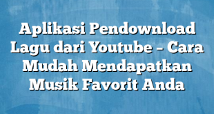 Aplikasi Pendownload Lagu dari Youtube – Cara Mudah Mendapatkan Musik Favorit Anda