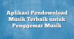 Aplikasi Pendownload Musik Terbaik untuk Penggemar Musik