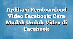 Aplikasi Pendownload Video Facebook: Cara Mudah Unduh Video di Facebook