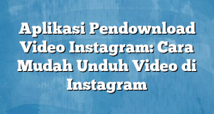 Aplikasi Pendownload Video Instagram: Cara Mudah Unduh Video di Instagram