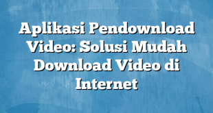 Aplikasi Pendownload Video: Solusi Mudah Download Video di Internet