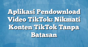 Aplikasi Pendownload Video TikTok: Nikmati Konten TikTok Tanpa Batasan