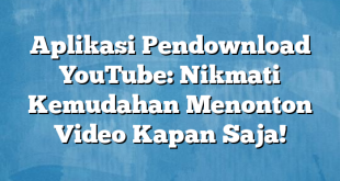 Aplikasi Pendownload YouTube: Nikmati Kemudahan Menonton Video Kapan Saja!