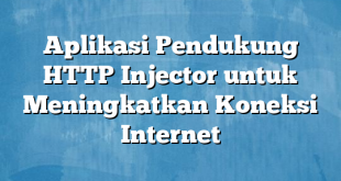 Aplikasi Pendukung HTTP Injector untuk Meningkatkan Koneksi Internet