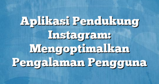 Aplikasi Pendukung Instagram: Mengoptimalkan Pengalaman Pengguna