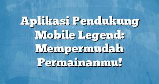 Aplikasi Pendukung Mobile Legend: Mempermudah Permainanmu!