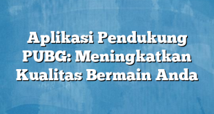 Aplikasi Pendukung PUBG: Meningkatkan Kualitas Bermain Anda