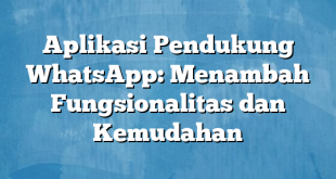 Aplikasi Pendukung WhatsApp: Menambah Fungsionalitas dan Kemudahan