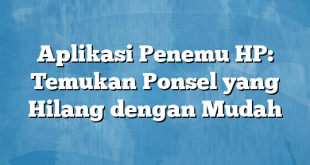 Aplikasi Penemu HP: Temukan Ponsel yang Hilang dengan Mudah