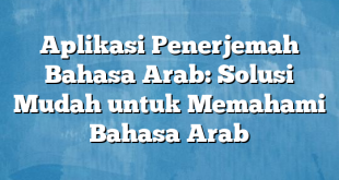 Aplikasi Penerjemah Bahasa Arab: Solusi Mudah untuk Memahami Bahasa Arab