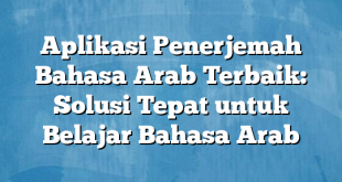 Aplikasi Penerjemah Bahasa Arab Terbaik: Solusi Tepat untuk Belajar Bahasa Arab