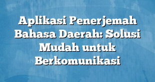 Aplikasi Penerjemah Bahasa Daerah: Solusi Mudah untuk Berkomunikasi