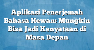 Aplikasi Penerjemah Bahasa Hewan: Mungkin Bisa Jadi Kenyataan di Masa Depan