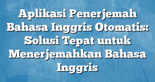 Aplikasi Penerjemah Bahasa Inggris Otomatis: Solusi Tepat untuk Menerjemahkan Bahasa Inggris