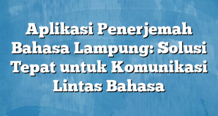 Aplikasi Penerjemah Bahasa Lampung: Solusi Tepat untuk Komunikasi Lintas Bahasa