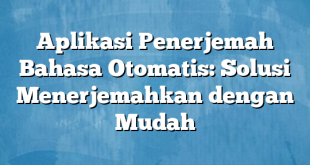 Aplikasi Penerjemah Bahasa Otomatis: Solusi Menerjemahkan dengan Mudah