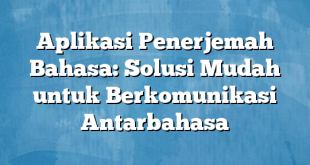 Aplikasi Penerjemah Bahasa: Solusi Mudah untuk Berkomunikasi Antarbahasa