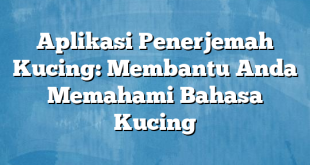 Aplikasi Penerjemah Kucing: Membantu Anda Memahami Bahasa Kucing