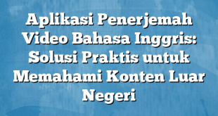 Aplikasi Penerjemah Video Bahasa Inggris: Solusi Praktis untuk Memahami Konten Luar Negeri