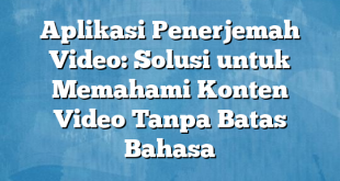 Aplikasi Penerjemah Video: Solusi untuk Memahami Konten Video Tanpa Batas Bahasa