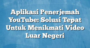 Aplikasi Penerjemah YouTube: Solusi Tepat Untuk Menikmati Video Luar Negeri