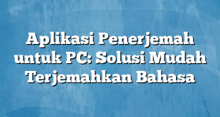 Aplikasi Penerjemah untuk PC: Solusi Mudah Terjemahkan Bahasa