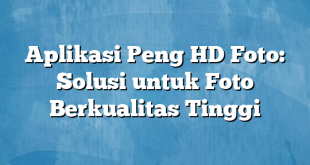 Aplikasi Peng HD Foto: Solusi untuk Foto Berkualitas Tinggi