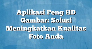 Aplikasi Peng HD Gambar: Solusi Meningkatkan Kualitas Foto Anda