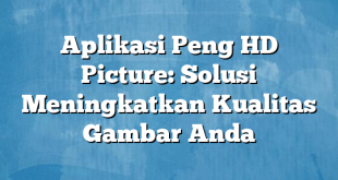 Aplikasi Peng HD Picture: Solusi Meningkatkan Kualitas Gambar Anda