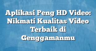 Aplikasi Peng HD Video: Nikmati Kualitas Video Terbaik di Genggamanmu