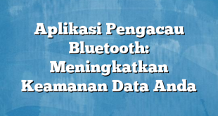 Aplikasi Pengacau Bluetooth: Meningkatkan Keamanan Data Anda