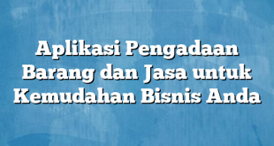 Aplikasi Pengadaan Barang dan Jasa untuk Kemudahan Bisnis Anda