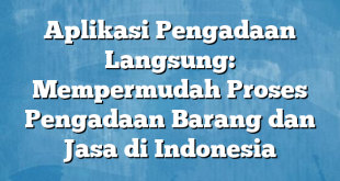 Aplikasi Pengadaan Langsung: Mempermudah Proses Pengadaan Barang dan Jasa di Indonesia