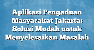 Aplikasi Pengaduan Masyarakat Jakarta: Solusi Mudah untuk Menyelesaikan Masalah