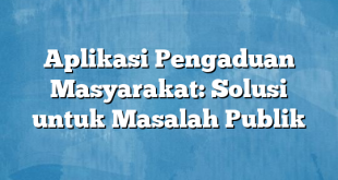 Aplikasi Pengaduan Masyarakat: Solusi untuk Masalah Publik