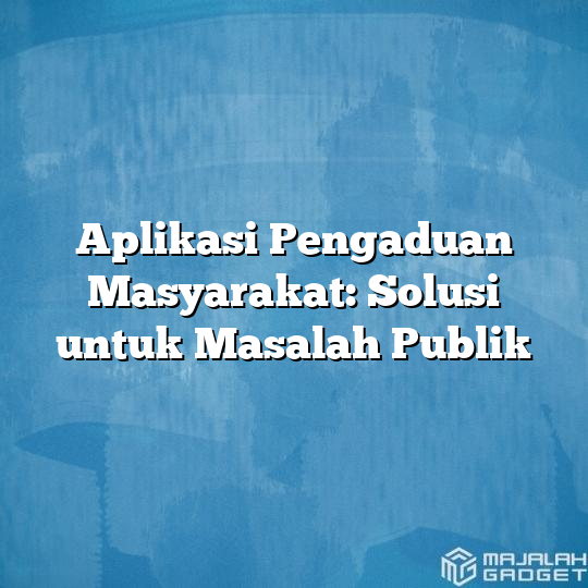 Aplikasi Pengaduan Masyarakat: Solusi Untuk Masalah Publik - Majalah Gadget