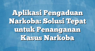 Aplikasi Pengaduan Narkoba: Solusi Tepat untuk Penanganan Kasus Narkoba