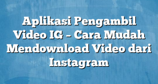 Aplikasi Pengambil Video IG – Cara Mudah Mendownload Video dari Instagram