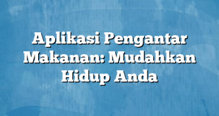 Aplikasi Pengantar Makanan: Mudahkan Hidup Anda