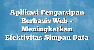 Aplikasi Pengarsipan Berbasis Web – Meningkatkan Efektivitas Simpan Data