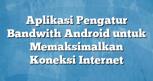 Aplikasi Pengatur Bandwith Android untuk Memaksimalkan Koneksi Internet