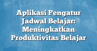 Aplikasi Pengatur Jadwal Belajar: Meningkatkan Produktivitas Belajar