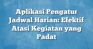 Aplikasi Pengatur Jadwal Harian: Efektif Atasi Kegiatan yang Padat