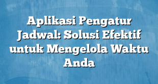 Aplikasi Pengatur Jadwal: Solusi Efektif untuk Mengelola Waktu Anda