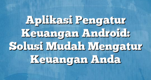 Aplikasi Pengatur Keuangan Android: Solusi Mudah Mengatur Keuangan Anda