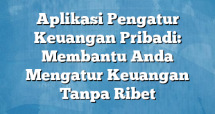 Aplikasi Pengatur Keuangan Pribadi: Membantu Anda Mengatur Keuangan Tanpa Ribet